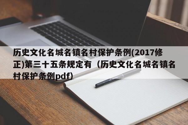 历史文化名城名镇名村保护条例(2017修正)第三十五条规定有（历史文化名城名镇名村保护条例pdf）