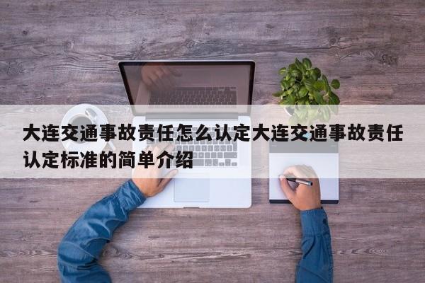 大连交通事故责任怎么认定大连交通事故责任认定标准的简单介绍